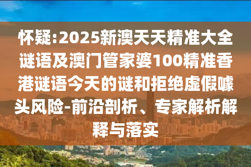 怀疑:2025新澳天天精准大全谜语及澳门管家婆100精准香港谜语今天的谜和拒绝虚假噱头风险-前沿剖析、专家解析解释与落实