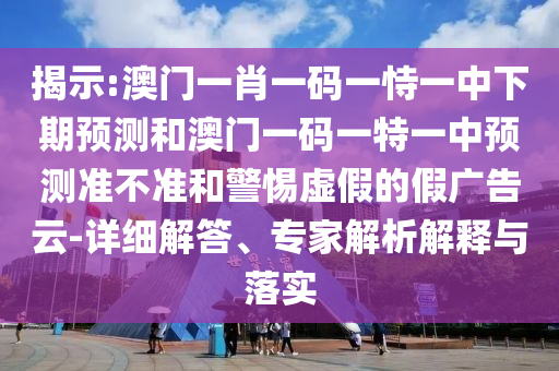 揭示:澳门一肖一码一恃一中下期预测和澳门一码一特一中预测准不准和警惕虚假的假广告云-详细解答、专家解析解释与落实