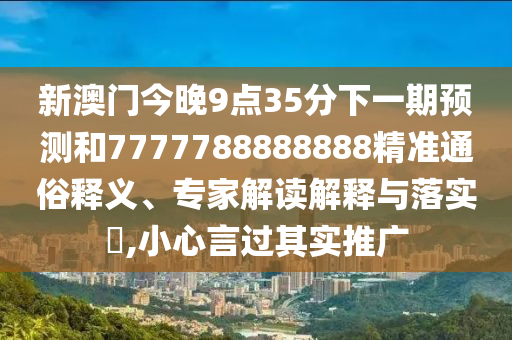 新澳门今晚9点35分下一期预测和7777788888888精准通俗释义、专家解读解释与落实,小心言过其实推广