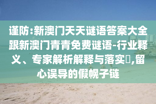 谨防:新澳门天天谜语答案大全跟新澳门青青免费谜语-行业释义、专家解析解释与落实,留心误导的假幌子链