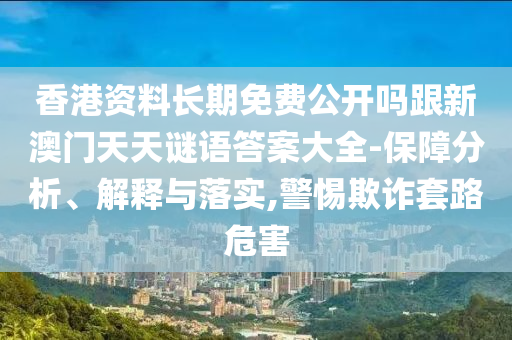 香港资料长期免费公开吗跟新澳门天天谜语答案大全-保障分析、解释与落实,警惕欺诈套路危害