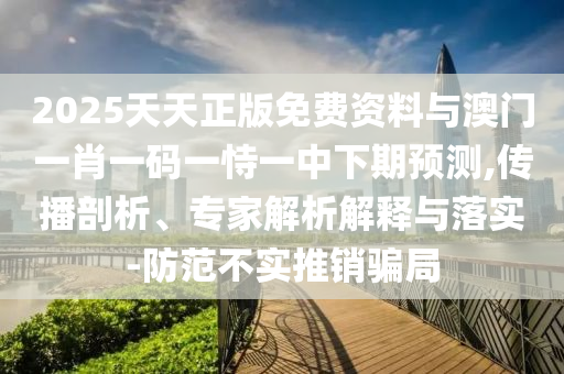 2025天天正版免费资料与澳门一肖一码一恃一中下期预测,传播剖析、专家解析解释与落实-防范不实推销骗局