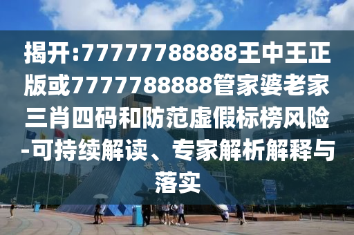 揭开:77777788888王中王正版或7777788888管家婆老家三肖四码和防范虚假标榜风险-可持续解读、专家解析解释与落实