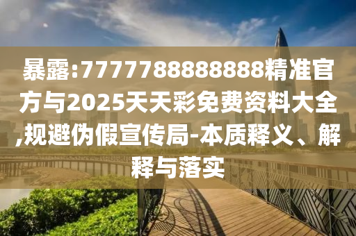 暴露:7777788888888精准官方与2025天天彩免费资料大全,规避伪假宣传局-本质释义、解释与落实
