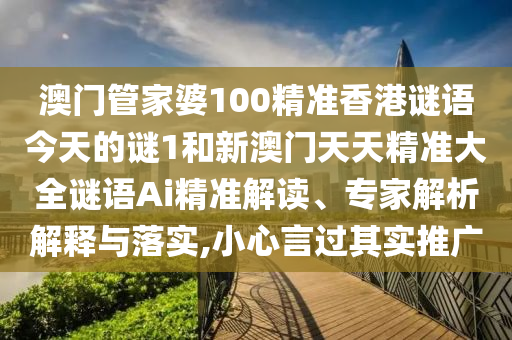 澳门管家婆100精准香港谜语今天的谜1和新澳门天天精准大全谜语Ai精准解读、专家解析解释与落实,小心言过其实推广