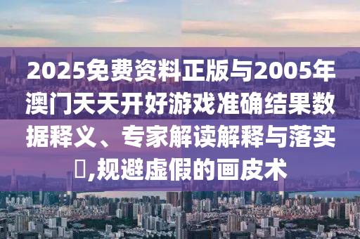 2025免费资料正版与2005年澳门天天开好游戏准确结果数据释义、专家解读解释与落实,规避虚假的画皮术