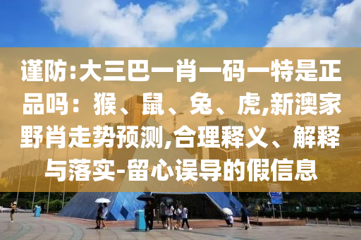 谨防:大三巴一肖一码一特是正品吗:猴、鼠、兔、虎,新澳家野肖走势预测,合理释义、解释与落实-留心误导的假信息