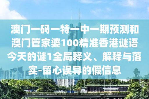澳门一码一特一中一期预测和澳门管家婆100精准香港谜语今天的谜1全局释义、解释与落实-留心误导的假信息