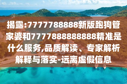 揭露:7777788888新版跑狗管家婆和7777888888888精准是什么服务,品质解读、专家解析解释与落实-远离虚假信息