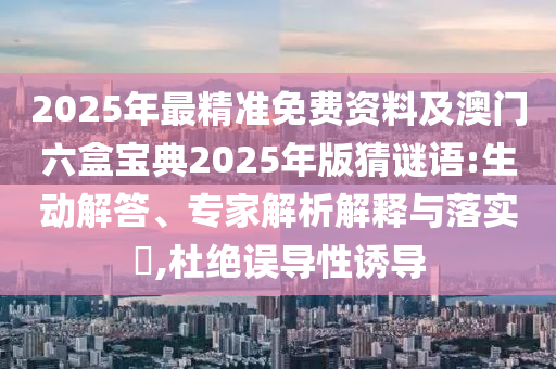 2025年最精准免费资料及澳门六盒宝典2025年版猜谜语:生动解答、专家解析解释与落实,杜绝误导性诱导