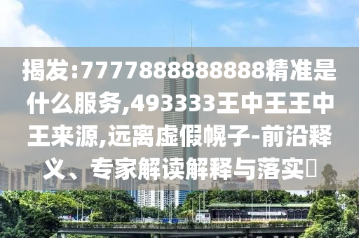 揭发:7777888888888精准是什么服务,493333王中王王中王来源,远离虚假幌子-前沿释义、专家解读解释与落实
