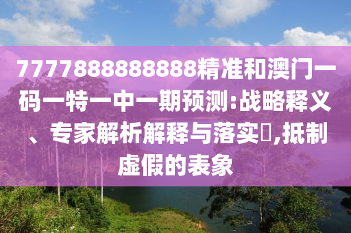 7777888888888精准和澳门一码一特一中一期预测:战略释义、专家解析解释与落实,抵制虚假的表象