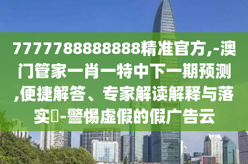 7777788888888精准官方,-澳门管家一肖一特中下一期预测,便捷解答、专家解读解释与落实​-警惕虚假的假广告云