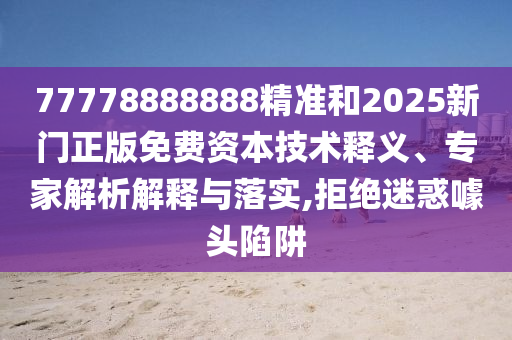 77778888888精准和2025新门正版免费资本技术释义、专家解析解释与落实,拒绝迷惑噱头陷阱