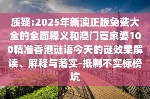 质疑:2025年新澳正版免费大全的全面释义和澳门管家婆100精准香港谜语今天的谜效果解读、解释与落实-抵制不实标榜坑