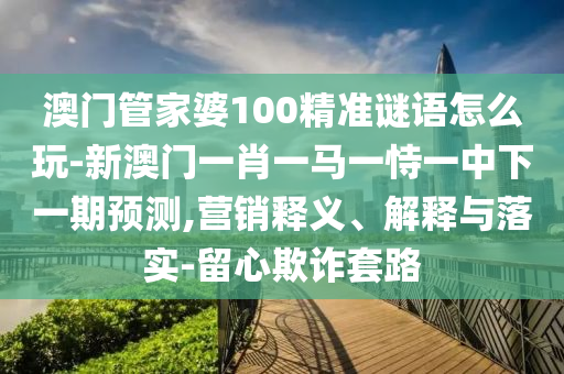 澳门管家婆100精准谜语怎么玩-新澳门一肖一马一恃一中下一期预测,营销释义、解释与落实-留心欺诈套路