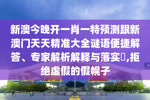 新澳今晚开一肖一特预测跟新澳门天天精准大全谜语便捷解答、专家解析解释与落实​,拒绝虚假的假幌子