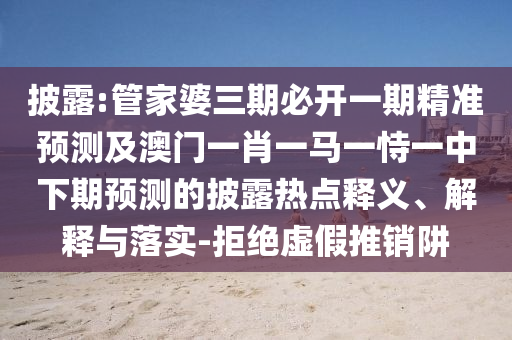 披露:管家婆三期必开一期精准预测及澳门一肖一马一恃一中下期预测的披露热点释义、解释与落实-拒绝虚假推销阱