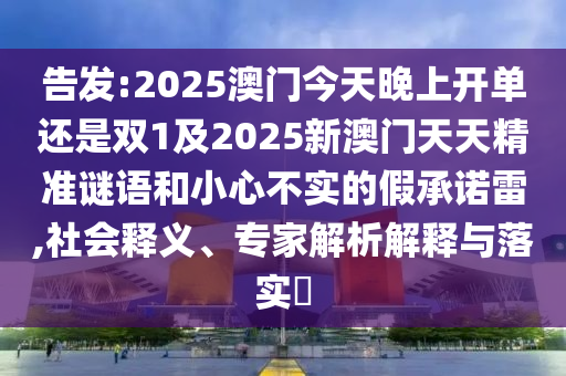告发:2025澳门今天晚上开单还是双1及2025新澳门天天精准谜语和小心不实的假承诺雷,社会释义、专家解析解释与落实
