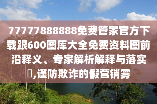 77777888888免费管家官方下载跟600图库大全免费资料图前沿释义、专家解析解释与落实,谨防欺诈的假营销雾