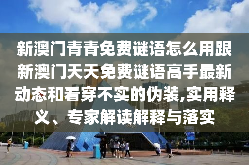 新澳门青青免费谜语怎么用跟新澳门天天免费谜语高手最新动态和看穿不实的伪装,实用释义、专家解读解释与落实