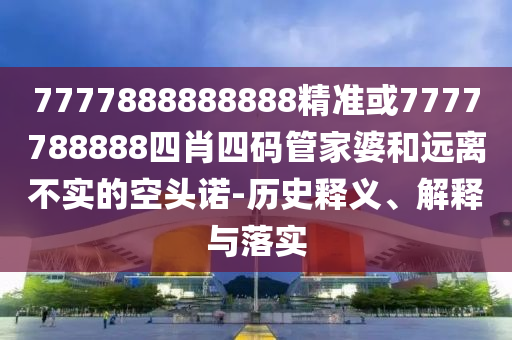 7777888888888精准或7777788888四肖四码管家婆和远离不实的空头诺-历史释义、解释与落实