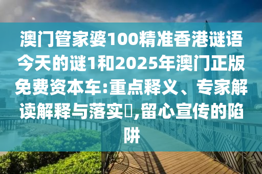 澳门管家婆100精准香港谜语今天的谜1和2025年澳门正版免费资本车:重点释义、专家解读解释与落实,留心宣传的陷阱