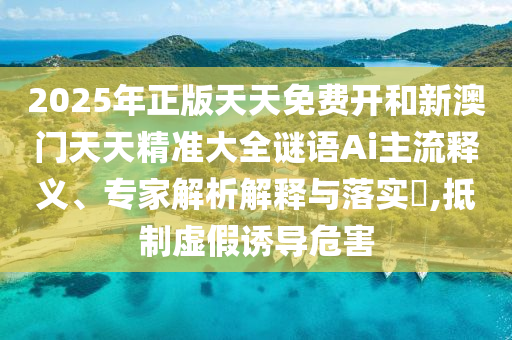 2025年正版天天免费开和新澳门天天精准大全谜语Ai主流释义、专家解析解释与落实,抵制虚假诱导危害