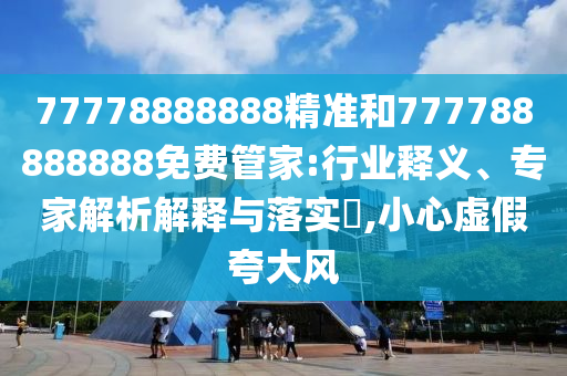 77778888888精准和777788888888免费管家:行业释义、专家解析解释与落实​,小心虚假夸大风