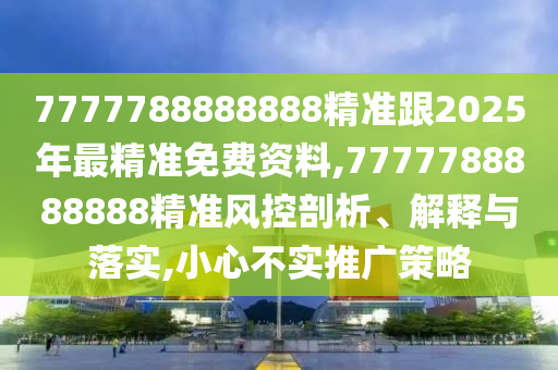 7777788888888精准跟2025年最精准免费资料,7777788888888精准风控剖析、解释与落实,小心不实推广策略