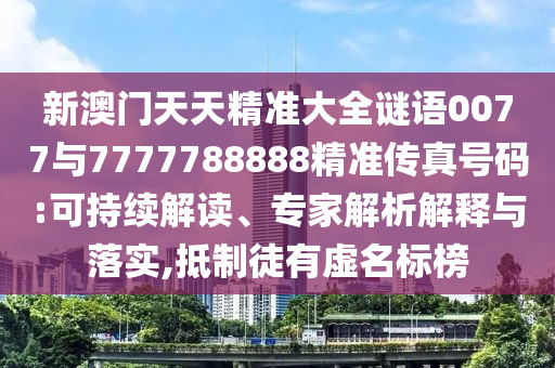 新澳门天天精准大全谜语0077与7777788888精准传真号码:可持续解读、专家解析解释与落实,抵制徒有虚名标榜