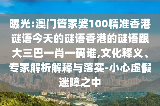 曝光:澳门管家婆100精准香港谜语今天的谜语香港的谜语跟大三巴一肖一码谁,文化释义、专家解析解释与落实-小心虚假迷障之中