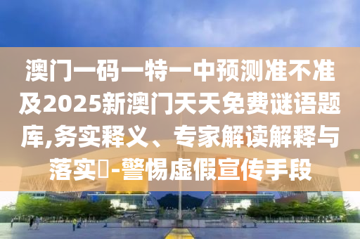 澳门一码一特一中预测准不准及2025新澳门天天免费谜语题库,务实释义、专家解读解释与落实​-警惕虚假宣传手段