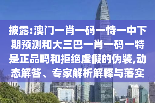 披露:澳门一肖一码一恃一中下期预测和大三巴一肖一码一特是正品吗和拒绝虚假的伪装,动态解答、专家解析解释与落实