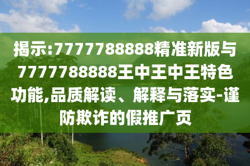 揭示:7777788888精准新版与7777788888王中王中王特色功能,品质解读、解释与落实-谨防欺诈的假推广页