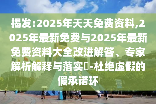 揭发:2025年天天免费资料,2025年最新免费与2025年最新免费资料大全改进解答、专家解析解释与落实​-杜绝虚假的假承诺环