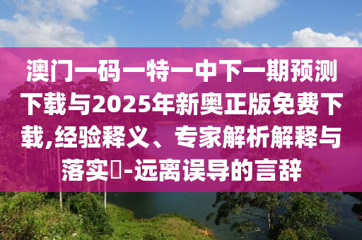 澳门一码一特一中下一期预测下载与2025年新奥正版免费下载,经验释义、专家解析解释与落实​-远离误导的言辞