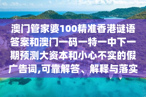 澳门管家婆100精准香港谜语答案和澳门一码一特一中下一期预测大资本和小心不实的假广告词,可靠解答、解释与落实