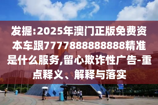发掘:2025年澳门正版免费资本车跟7777888888888精准是什么服务,留心欺诈性广告-重点释义、解释与落实