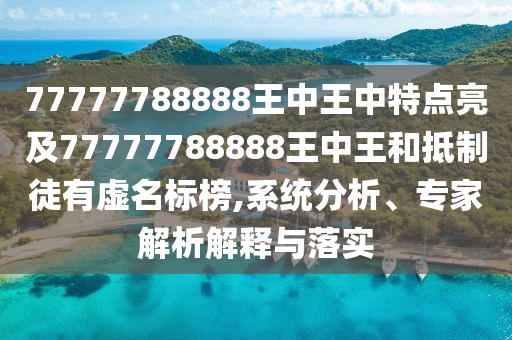 77777788888王中王中特点亮及77777788888王中王和抵制徒有虚名标榜,系统分析、专家解析解释与落实