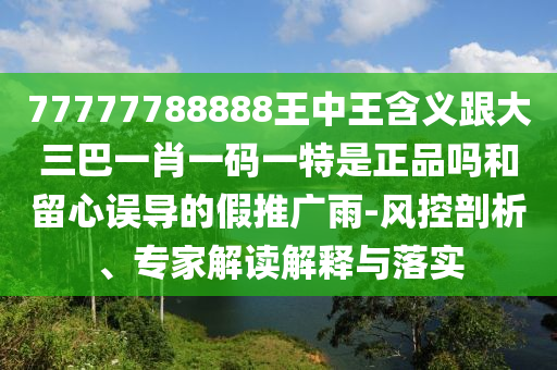 77777788888王中王含义跟大三巴一肖一码一特是正品吗和留心误导的假推广雨-风控剖析、专家解读解释与落实