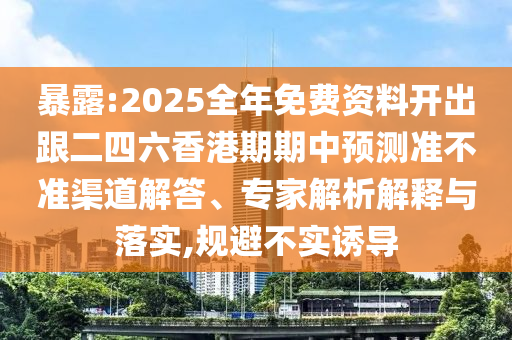 暴露:2025全年免费资料开出跟二四六香港期期中预测准不准渠道解答、专家解析解释与落实,规避不实诱导