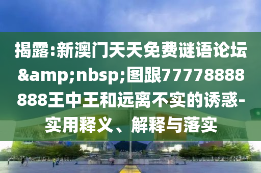 揭露:新澳门天天免费谜语论坛&nbsp;图跟77778888888王中王和远离不实的诱惑-实用释义、解释与落实