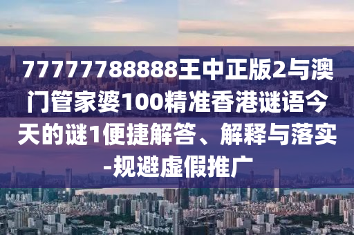 77777788888王中正版2与澳门管家婆100精准香港谜语今天的谜1便捷解答、解释与落实-规避虚假推广