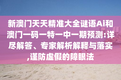 新澳门天天精准大全谜语Ai和澳门一码一特一中一期预测:详尽解答、专家解析解释与落实,谨防虚假的障眼法