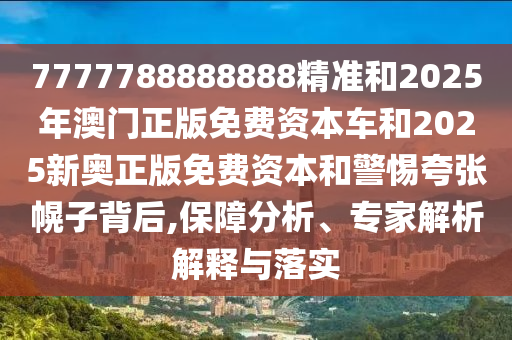 7777788888888精准和2025年澳门正版免费资本车和2025新奥正版免费资本和警惕夸张幌子背后,保障分析、专家解析解释与落实