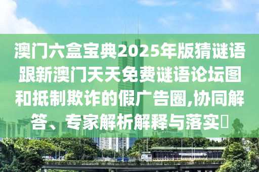 澳门六盒宝典2025年版猜谜语跟新澳门天天免费谜语论坛图和抵制欺诈的假广告圈,协同解答、专家解析解释与落实​