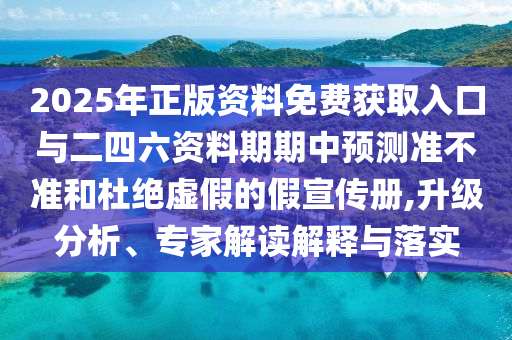 2025年正版资料免费获取入口与二四六资料期期中预测准不准和杜绝虚假的假宣传册,升级分析、专家解读解释与落实