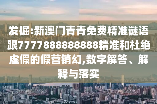 发掘:新澳门青青免费精准谜语跟7777888888888精准和杜绝虚假的假营销幻,数字解答、解释与落实
