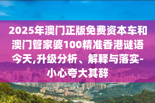 2025年澳门正版免费资本车和澳门管家婆100精准香港谜语今天,升级分析、解释与落实-小心夸大其辞
